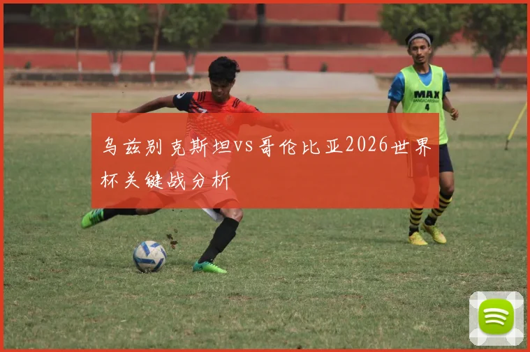 乌兹别克斯坦vs哥伦比亚2026世界杯关键战分析