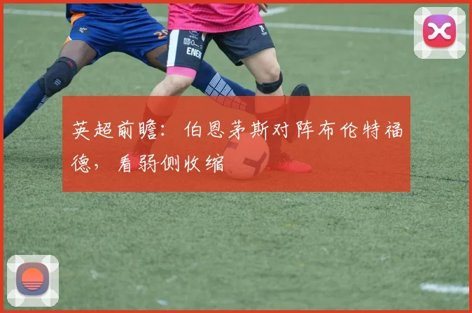 英超前瞻：伯恩茅斯对阵布伦特福德，看弱侧收缩