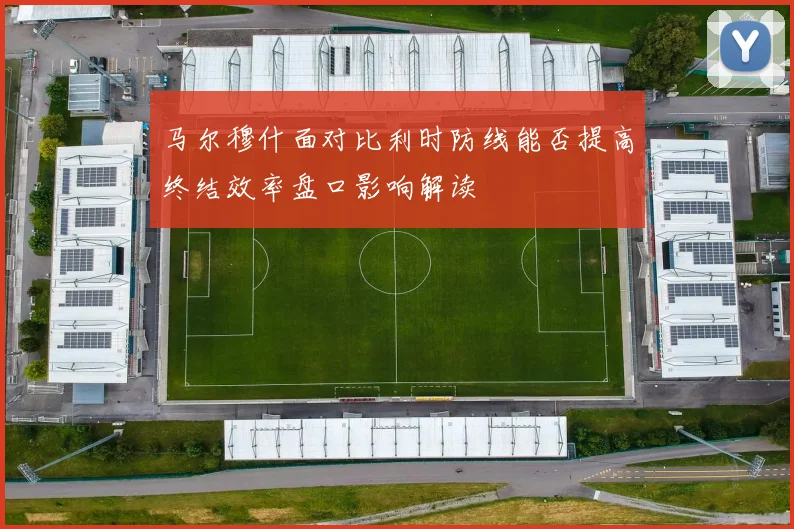 马尔穆什面对比利时防线能否提高终结效率盘口影响解读