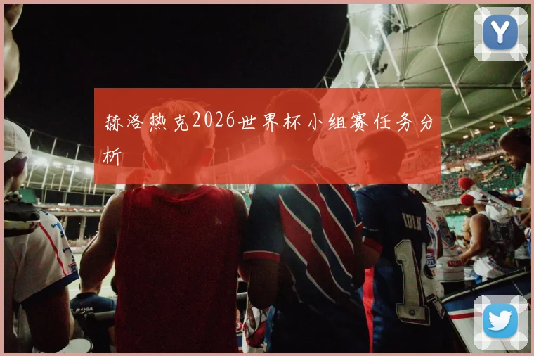 赫洛热克2026世界杯小组赛任务分析