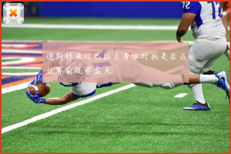 德斯特面对巴拉圭身体对抗是否占优赛前观察盘点
