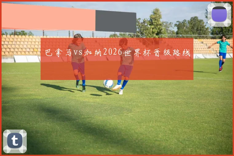 巴拿马vs加纳2026世界杯晋级路线