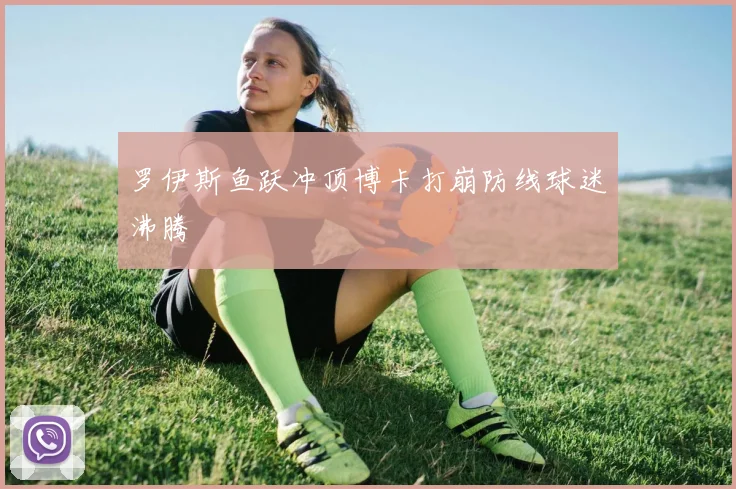 罗伊斯鱼跃冲顶博卡打崩防线球迷沸腾