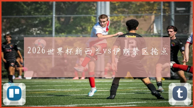 2026世界杯新西兰vs伊朗禁区抢点