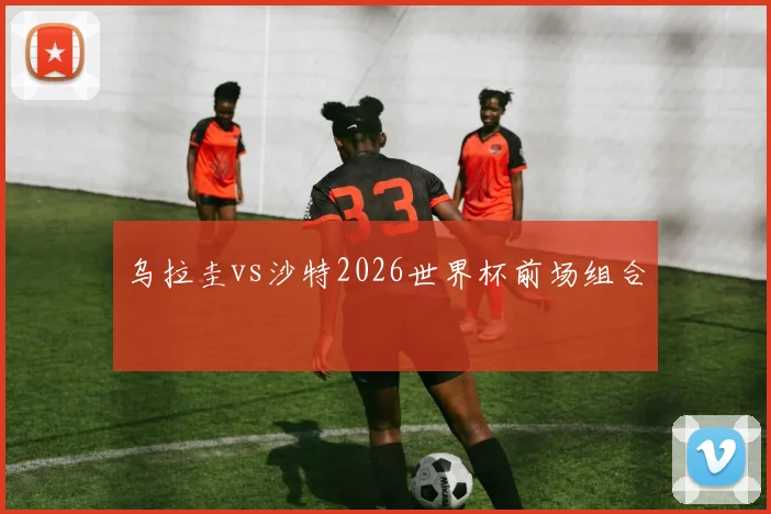 乌拉圭vs沙特2026世界杯前场组合