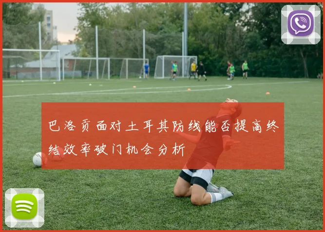 巴洛贡面对土耳其防线能否提高终结效率破门机会分析
