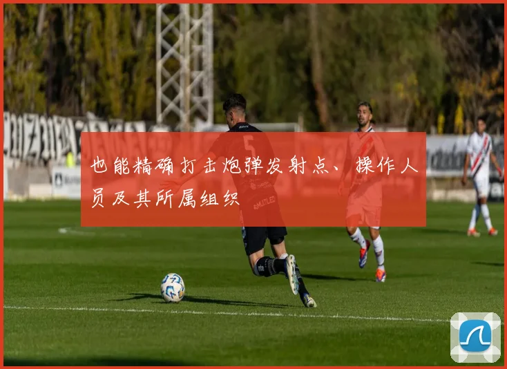 也能精确打击炮弹发射点、操作人员及其所属组织