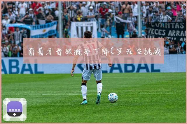 葡萄牙晋级概率下降C罗面临挑战