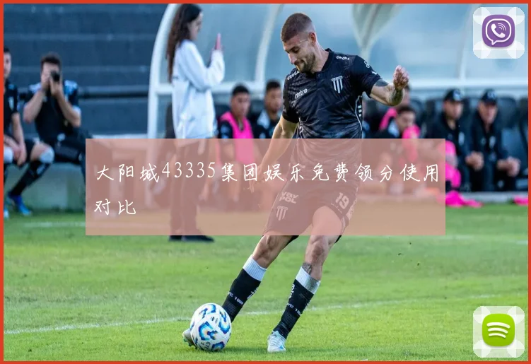 大阳城43335集团娱乐免费领分使用对比