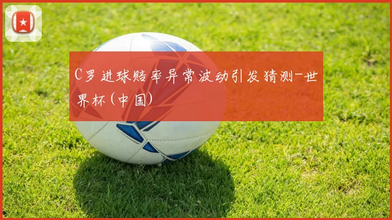 C罗进球赔率异常波动引发猜测-世界杯(中国)