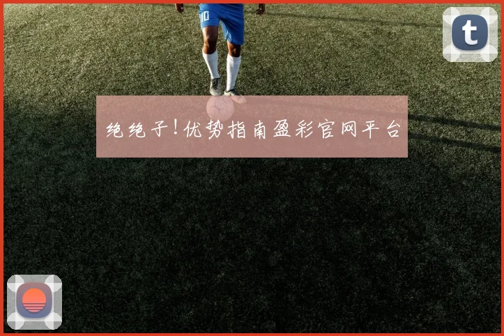 绝绝子!优势指南盈彩官网平台