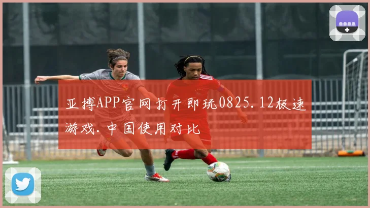亚搏APP官网打开即玩0825.12极速游戏.中国使用对比