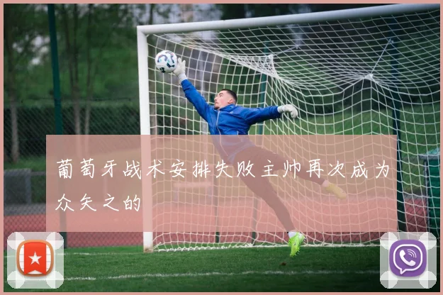 葡萄牙战术安排失败主帅再次成为众矢之的