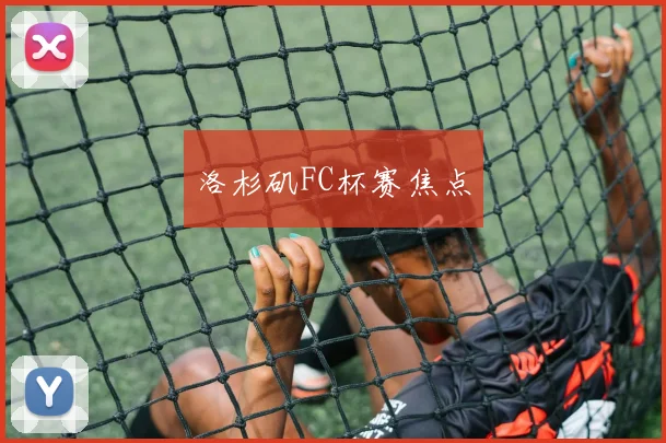 洛杉矶FC杯赛焦点