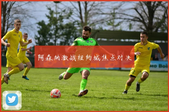 阿森纳激战纽约城焦点对决