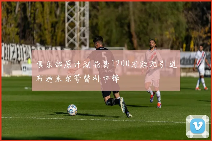 俱乐部原计划花费1200万欧元引进布迪米尔等替补中锋
