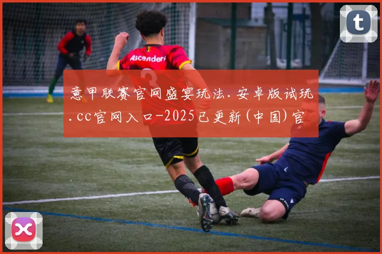 意甲联赛官网盛宴玩法.安卓版试玩.cc官网入口-2025已更新(中国)官方网站