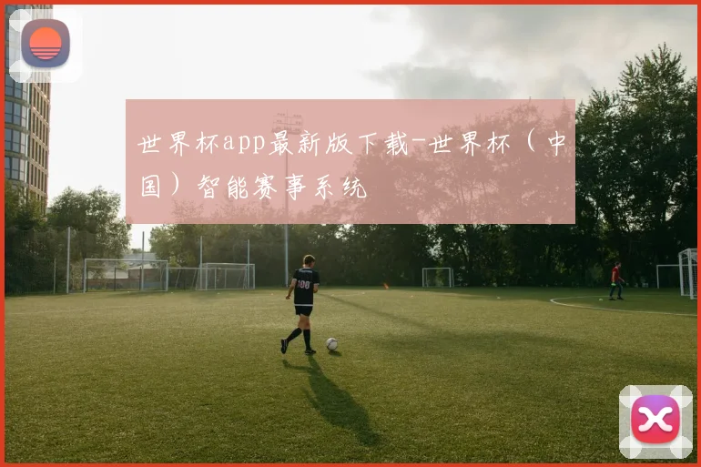 世界杯app最新版下载-世界杯（中国）智能赛事系统