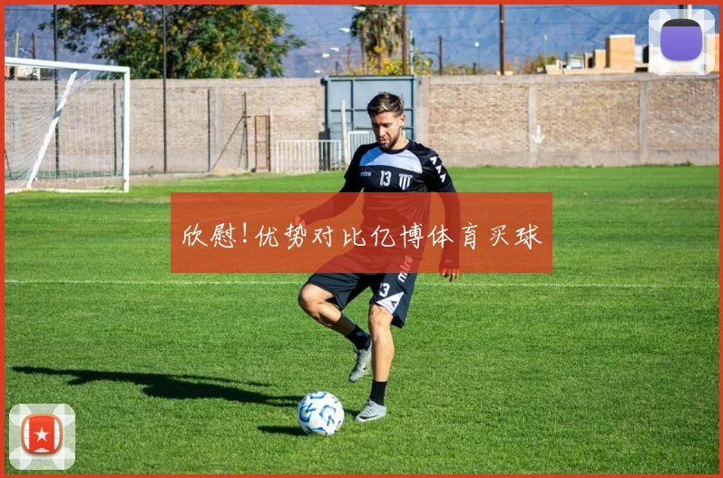 欣慰!优势对比亿博体育买球