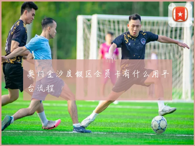 奥门金沙度假区会员卡有什么用平台流程