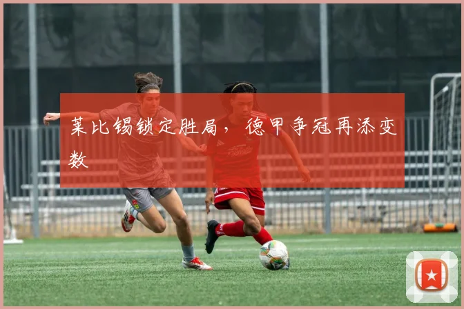 莱比锡锁定胜局，德甲争冠再添变数