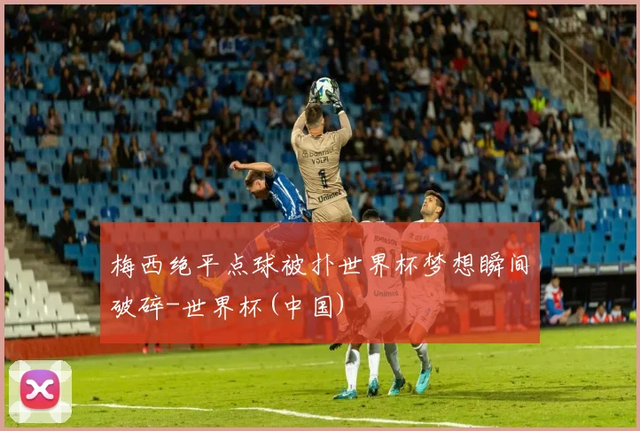梅西绝平点球被扑世界杯梦想瞬间破碎-世界杯(中国)