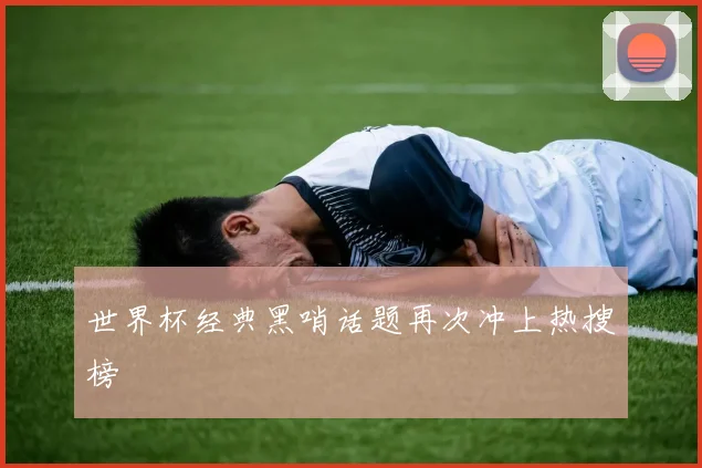 世界杯经典黑哨话题再次冲上热搜榜