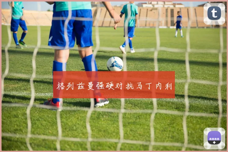 格列兹曼强硬对抗马丁内利