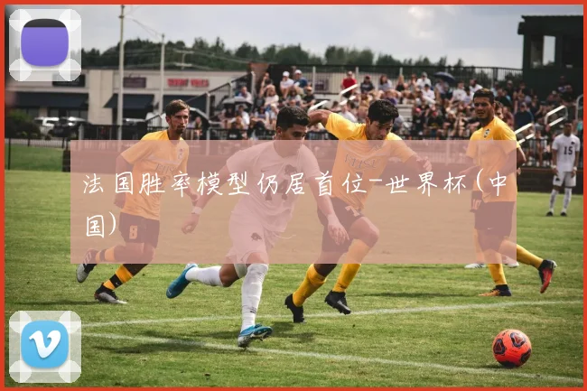 法国胜率模型仍居首位-世界杯(中国)