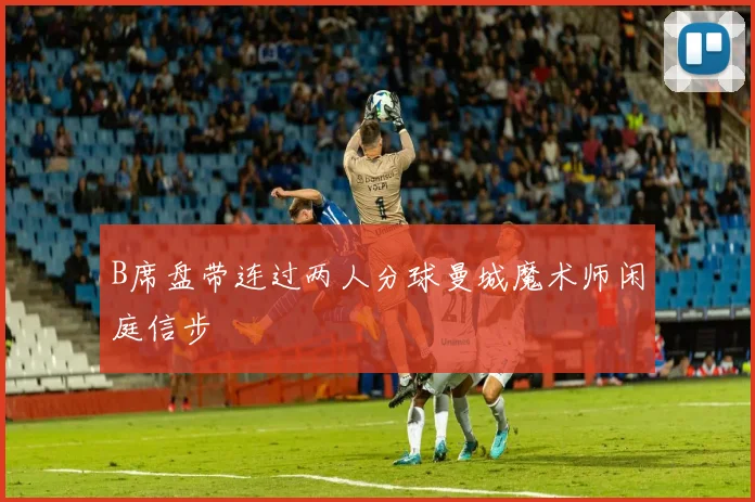 B席盘带连过两人分球曼城魔术师闲庭信步
