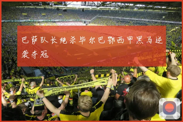 巴萨队长绝杀毕尔巴鄂西甲黑马逆袭夺冠