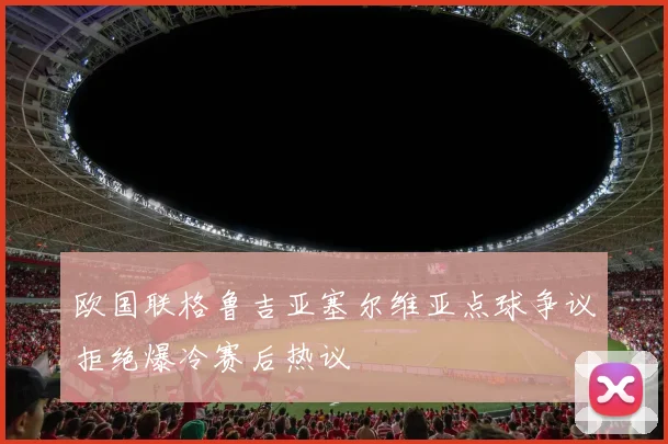 欧国联格鲁吉亚塞尔维亚点球争议拒绝爆冷赛后热议
