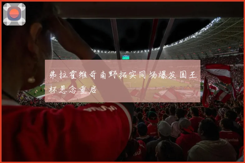弗拉霍维奇南野拓实同场爆发国王杯悬念重启