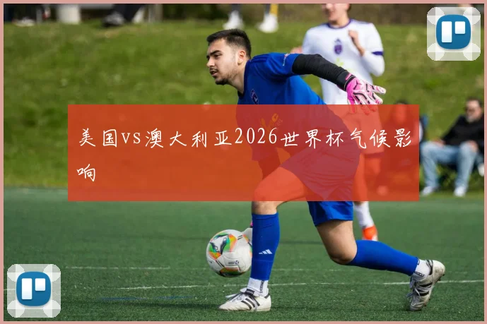 美国vs澳大利亚2026世界杯气候影响
