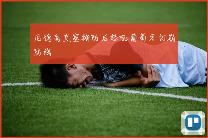 厄德高直塞撕防后怒吼葡萄牙打崩防线