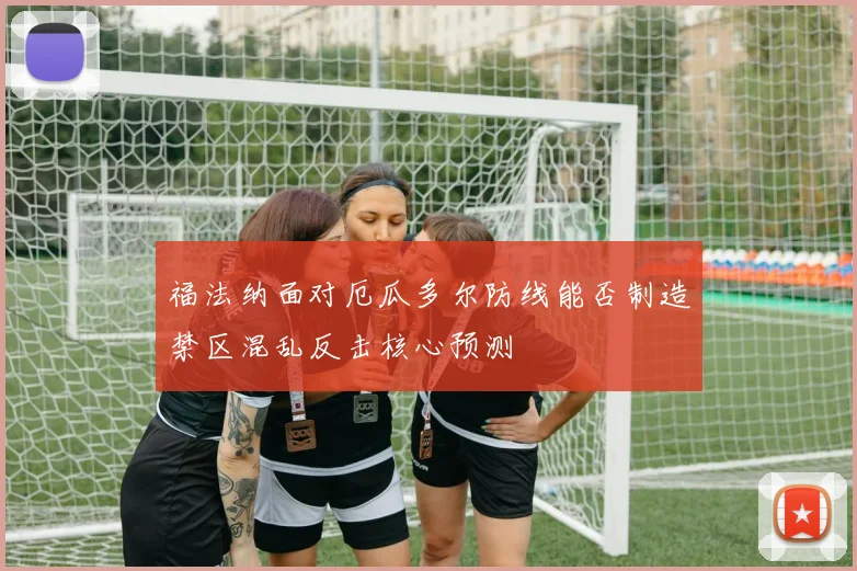 福法纳面对厄瓜多尔防线能否制造禁区混乱反击核心预测