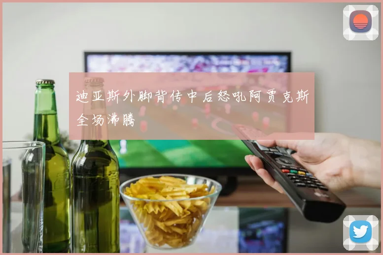 迪亚斯外脚背传中后怒吼阿贾克斯全场沸腾