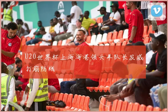 U20世界杯上海海港领头羊队长发威打崩防线