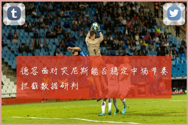 德容面对突尼斯能否稳定中场节奏拦截数据研判
