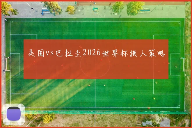 美国vs巴拉圭2026世界杯换人策略
