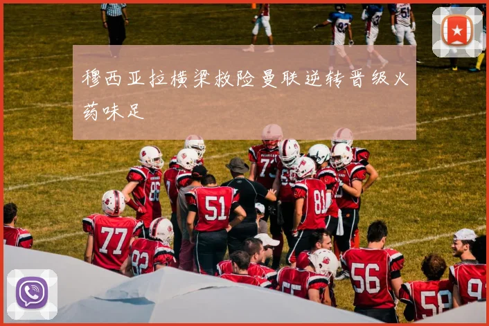 穆西亚拉横梁救险曼联逆转晋级火药味足