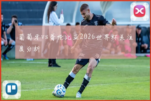 葡萄牙vs哥伦比亚2026世界杯关注度分析