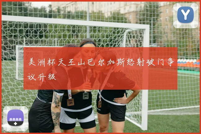 美洲杯天王山巴尔加斯怒射破门争议升级