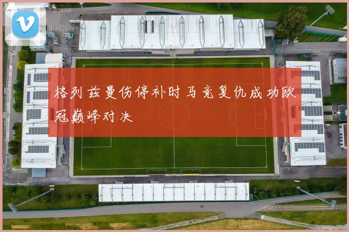 格列兹曼伤停补时马竞复仇成功欧冠巅峰对决