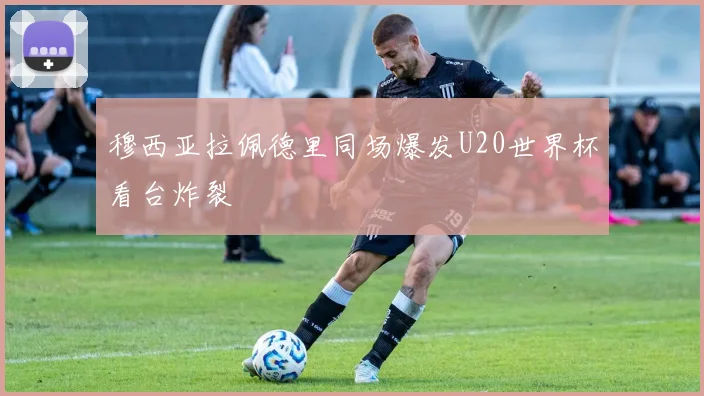 穆西亚拉佩德里同场爆发U20世界杯看台炸裂