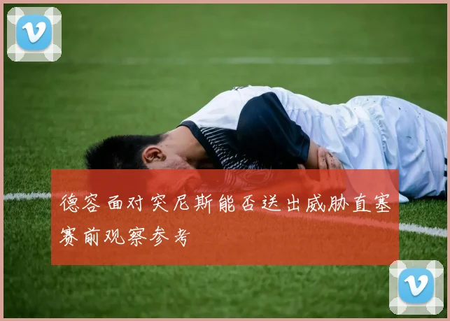 德容面对突尼斯能否送出威胁直塞赛前观察参考