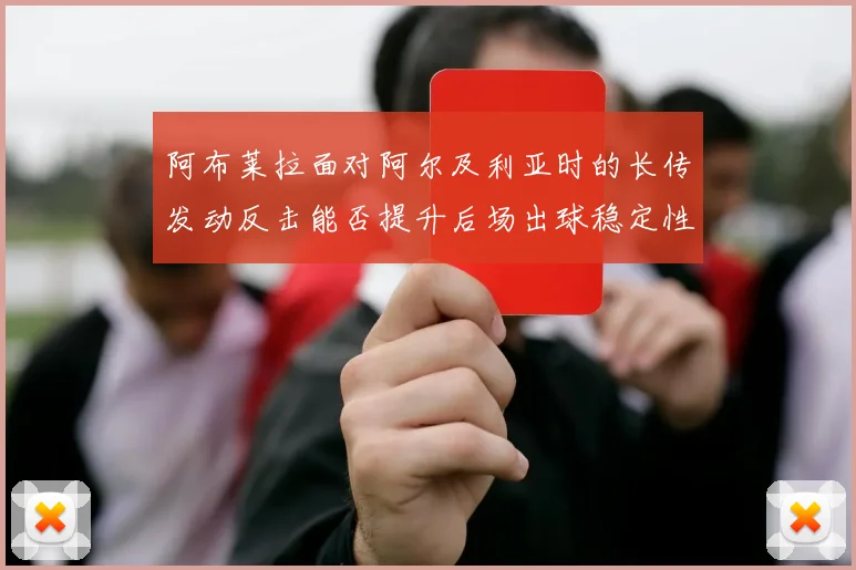 阿布莱拉面对阿尔及利亚时的长传发动反击能否提升后场出球稳定性