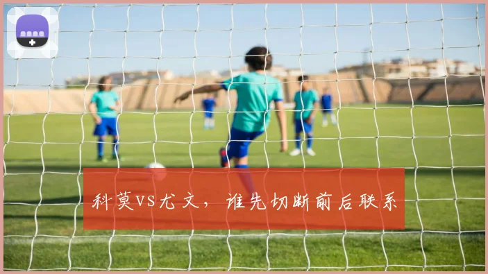 科莫vs尤文,谁先切断前后联系