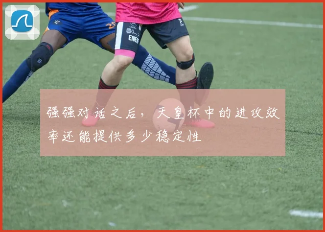强强对话之后，天皇杯中的进攻效率还能提供多少稳定性