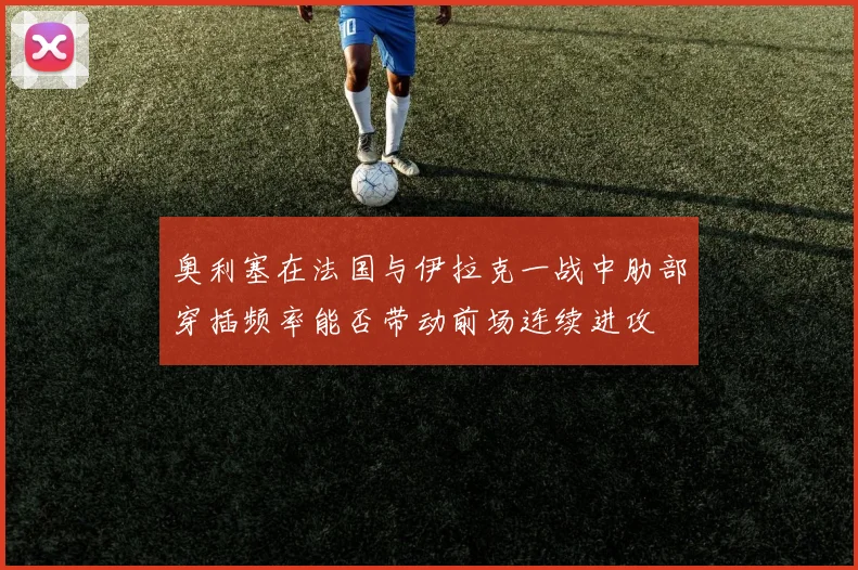奥利塞在法国与伊拉克一战中肋部穿插频率能否带动前场连续进攻